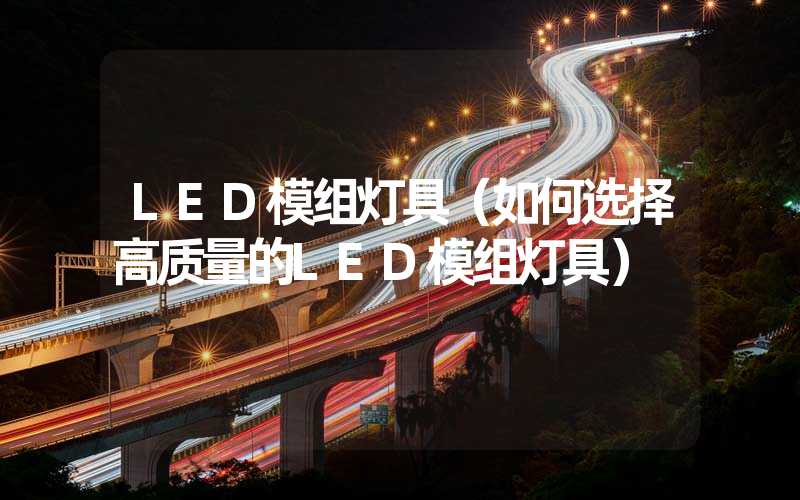 LED模组灯具（如何选择高质量的LED模组灯具）