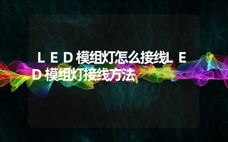 LED模组灯怎么接线LED模组灯接线方法