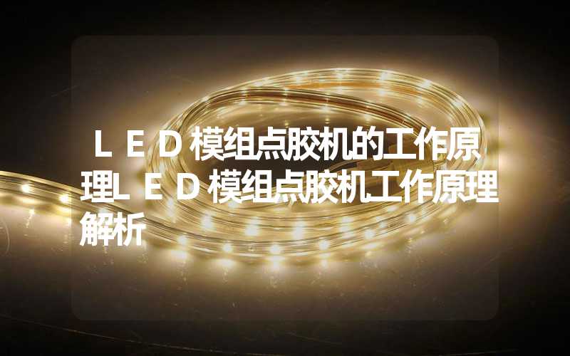 LED模组点胶机的工作原理LED模组点胶机工作原理解析