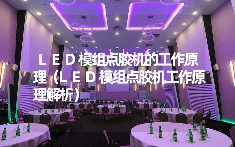 LED模组点胶机的工作原理（LED模组点胶机工作原理解析）