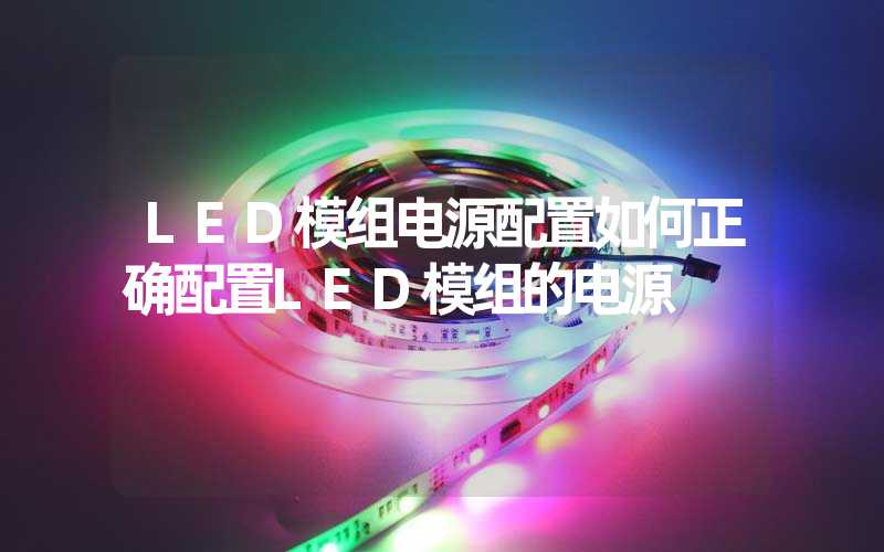 LED模组电源配置如何正确配置LED模组的电源