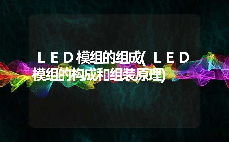 LED模组的组成(LED模组的构成和组装原理)