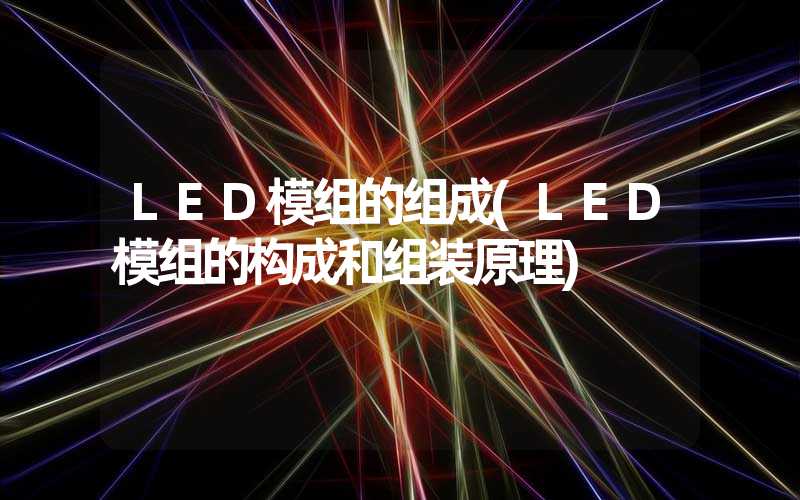 LED模组的组成(LED模组的构成和组装原理)