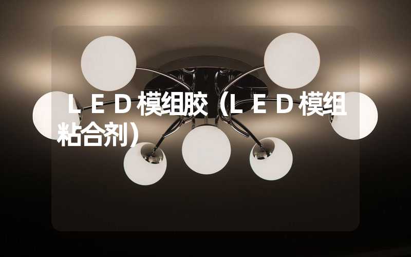 LED模组胶（LED模组粘合剂）