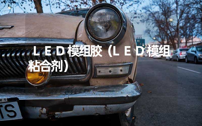 LED模组胶（LED模组粘合剂）