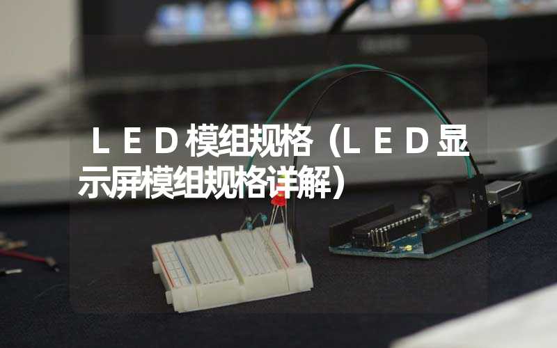 LED模组规格（LED显示屏模组规格详解）