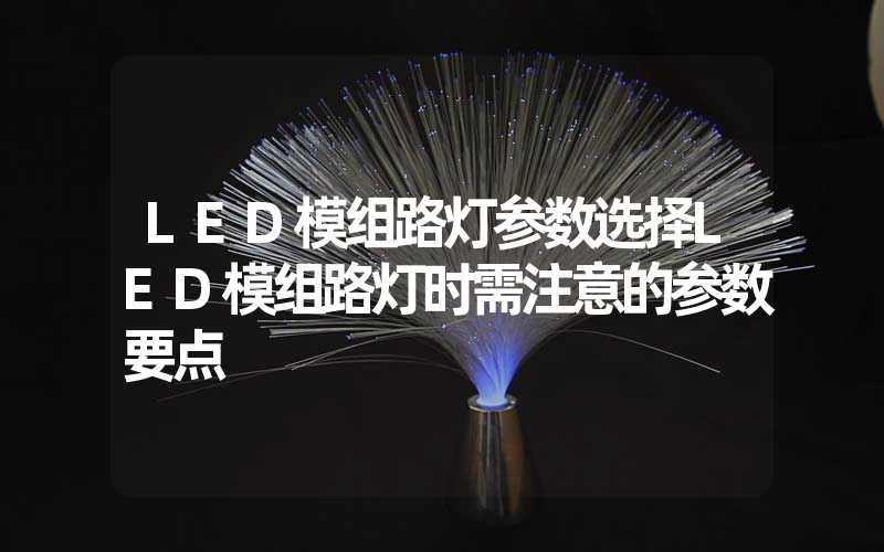 LED模组路灯参数选择LED模组路灯时需注意的参数要点