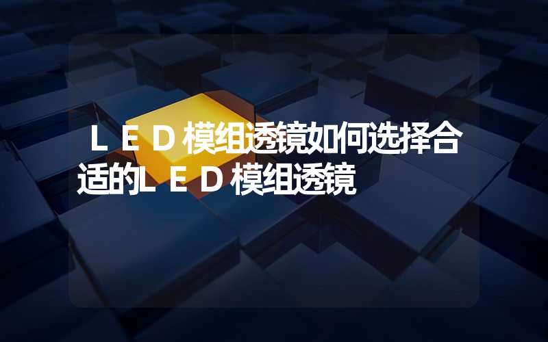 LED模组透镜如何选择合适的LED模组透镜