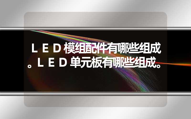 LED模组配件有哪些组成。LED单元板有哪些组成。