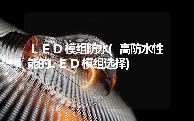 LED模组防水(高防水性能的LED模组选择)