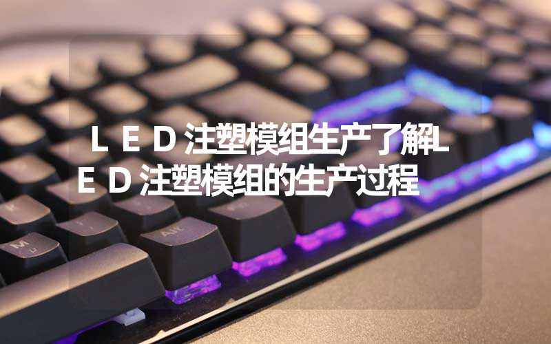 LED注塑模组生产了解LED注塑模组的生产过程