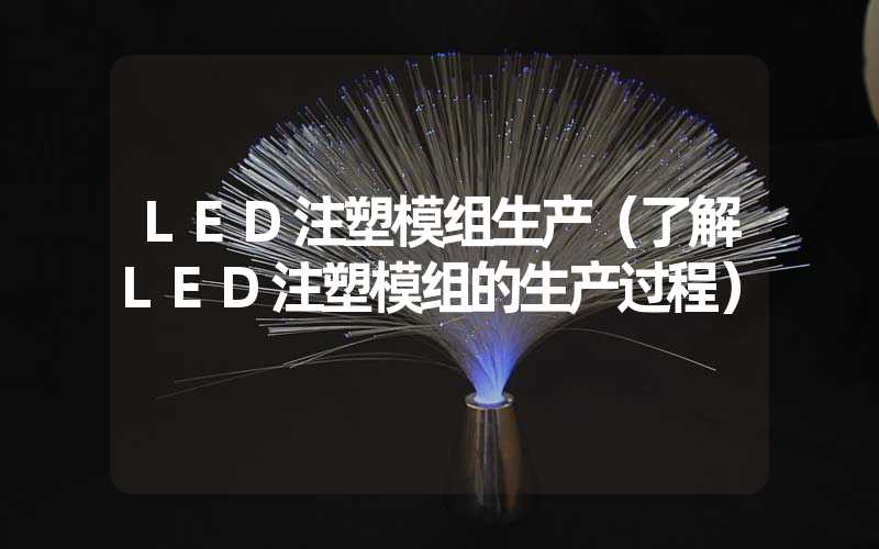 LED注塑模组生产（了解LED注塑模组的生产过程）