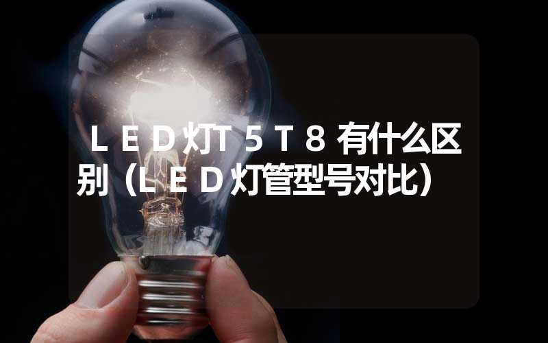 LED灯T5T8有什么区别（LED灯管型号对比）
