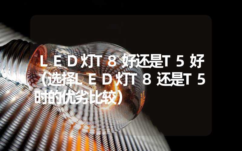 LED灯T8好还是T5好（选择LED灯T8还是T5时的优劣比较）