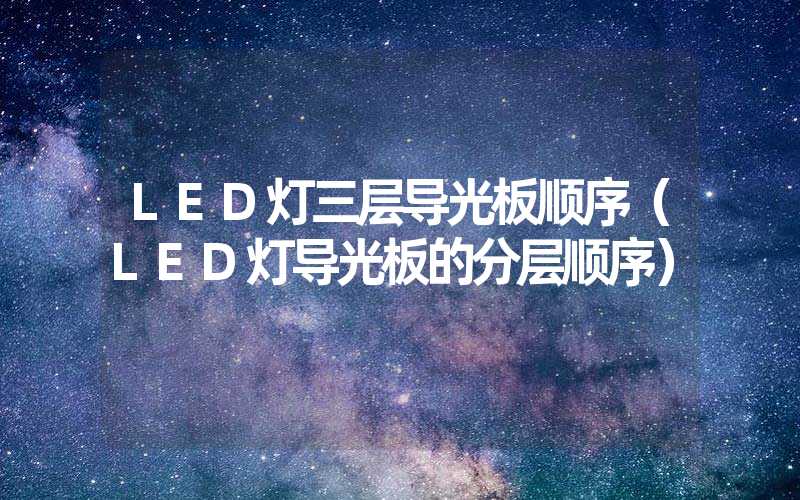 LED灯三层导光板顺序（LED灯导光板的分层顺序）