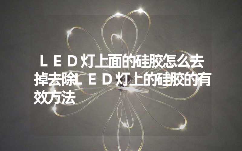 LED灯上面的硅胶怎么去掉去除LED灯上的硅胶的有效方法