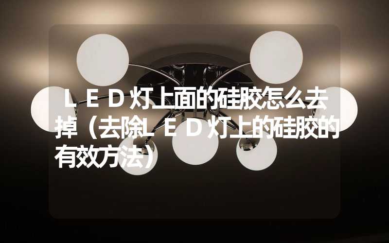 LED灯上面的硅胶怎么去掉（去除LED灯上的硅胶的有效方法）