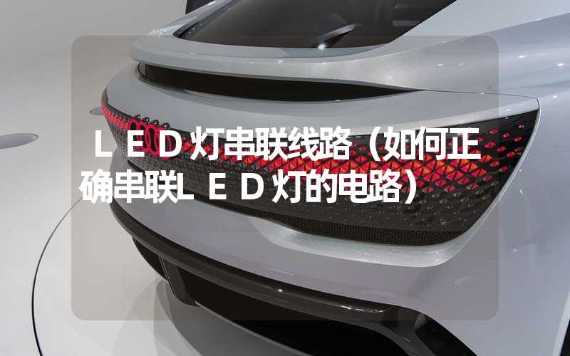 LED灯串联线路（如何正确串联LED灯的电路）
