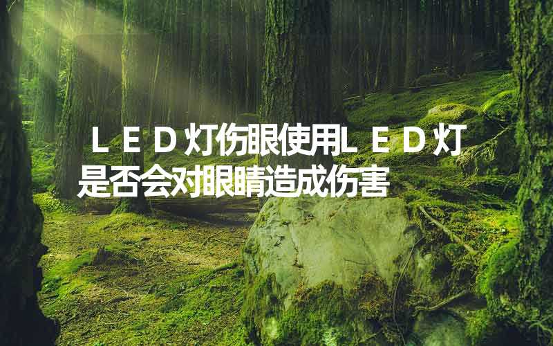 LED灯伤眼使用LED灯是否会对眼睛造成伤害