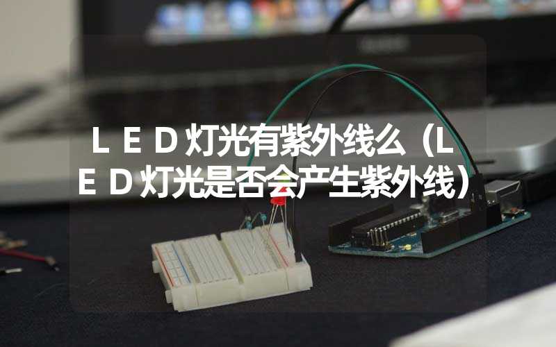 LED灯光有紫外线么（LED灯光是否会产生紫外线）