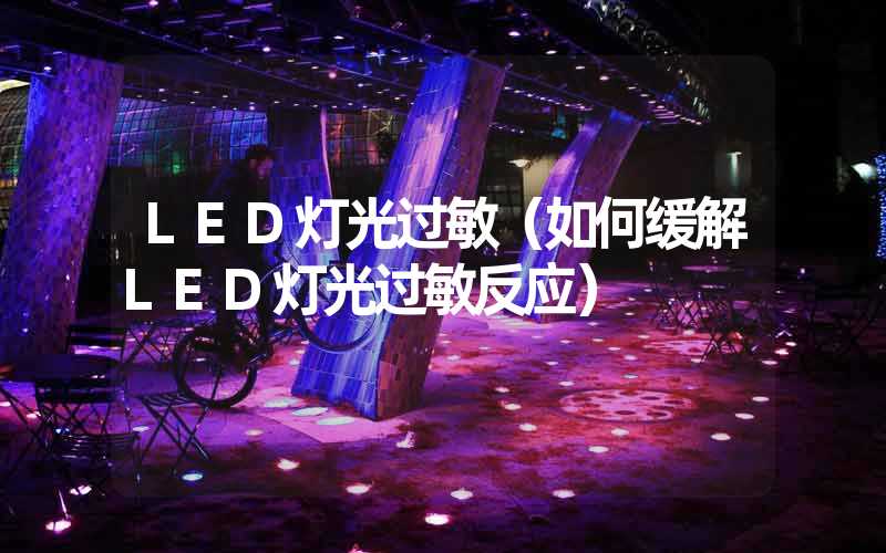 LED灯光过敏（如何缓解LED灯光过敏反应）