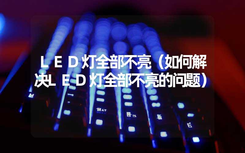LED灯全部不亮（如何解决LED灯全部不亮的问题）