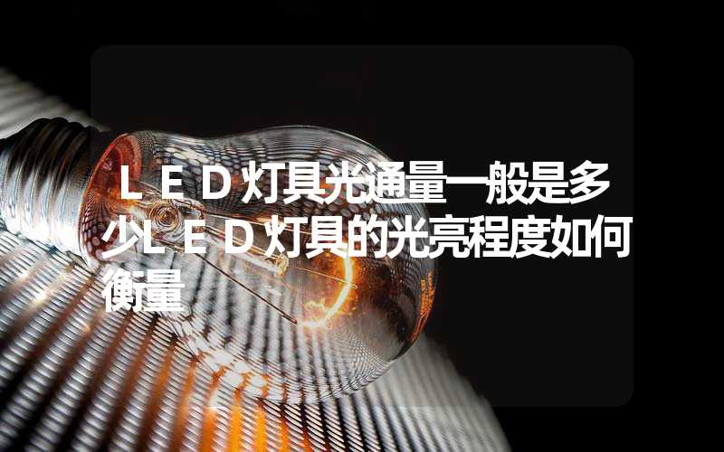 LED灯具光通量一般是多少LED灯具的光亮程度如何衡量