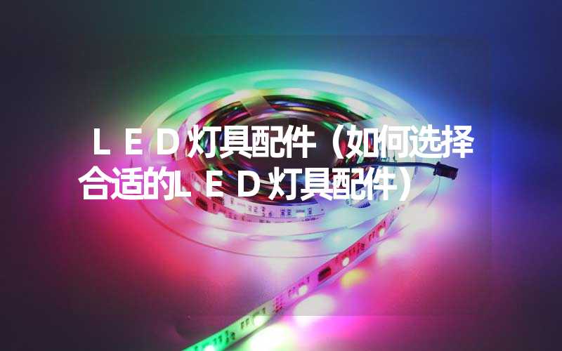 LED灯具配件（如何选择合适的LED灯具配件）