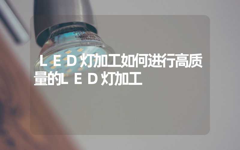 LED灯加工如何进行高质量的LED灯加工