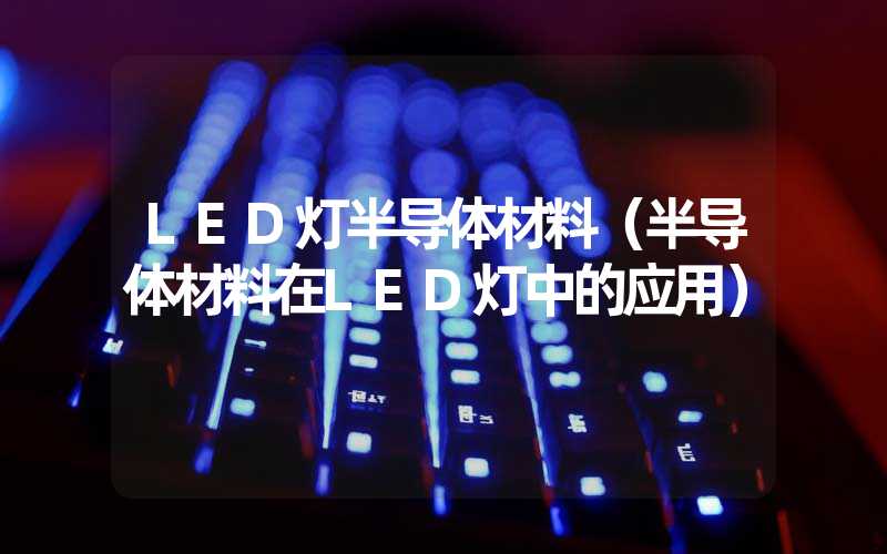 LED灯半导体材料（半导体材料在LED灯中的应用）