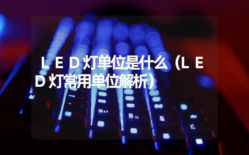 LED灯单位是什么（LED灯常用单位解析）
