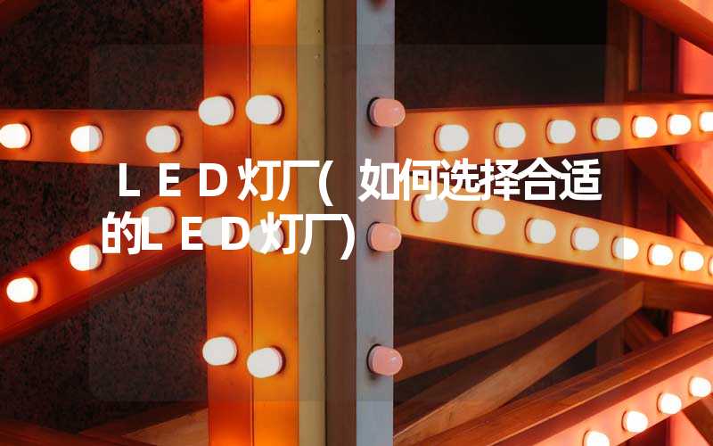 LED灯厂(如何选择合适的LED灯厂)