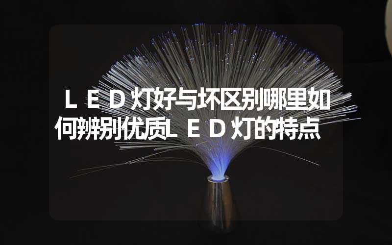 LED灯好与坏区别哪里如何辨别优质LED灯的特点