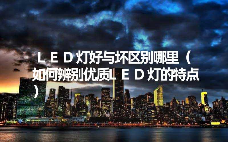 LED灯好与坏区别哪里（如何辨别优质LED灯的特点）