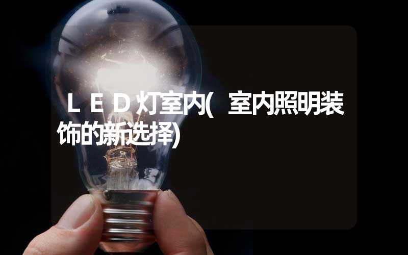 LED灯室内(室内照明装饰的新选择)