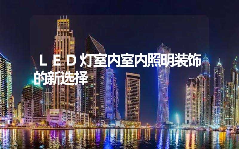 LED灯室内室内照明装饰的新选择