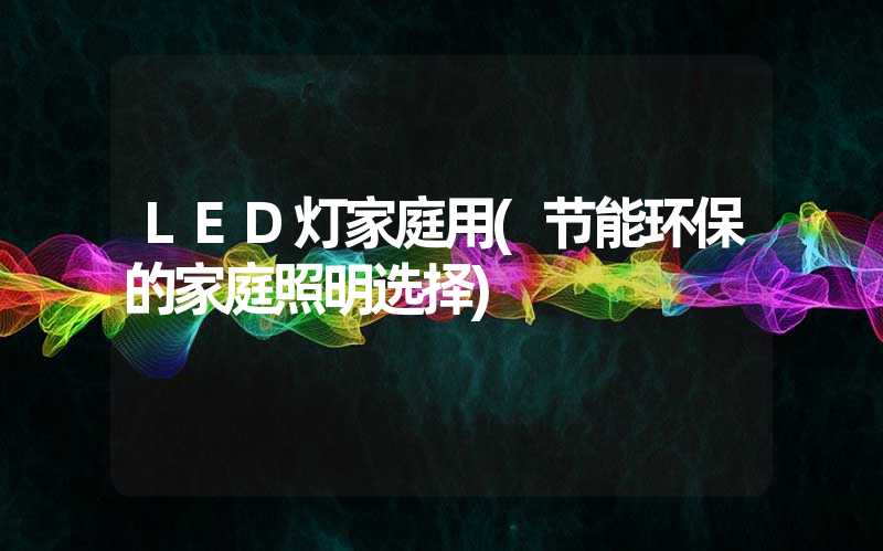 LED灯家庭用(节能环保的家庭照明选择)