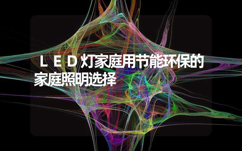 LED灯家庭用节能环保的家庭照明选择