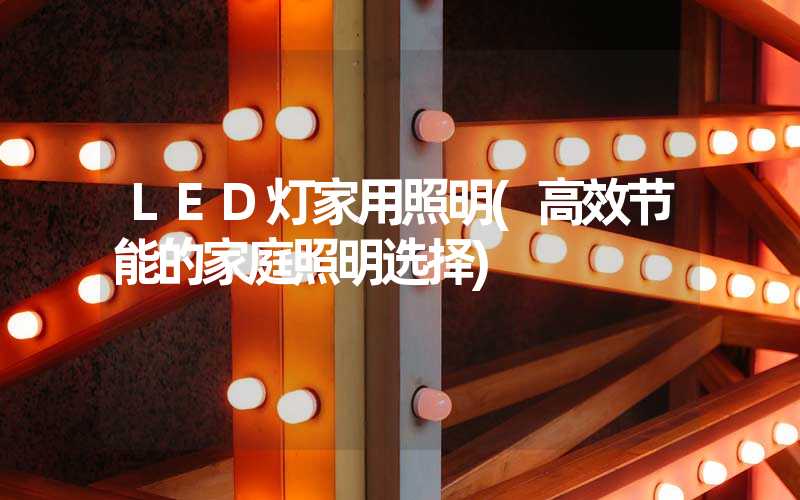 LED灯家用照明(高效节能的家庭照明选择)