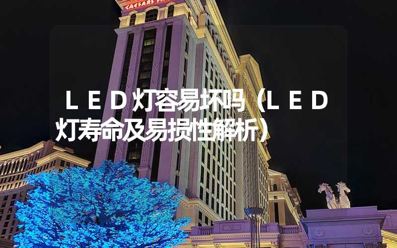 LED灯容易坏吗（LED灯寿命及易损性解析）