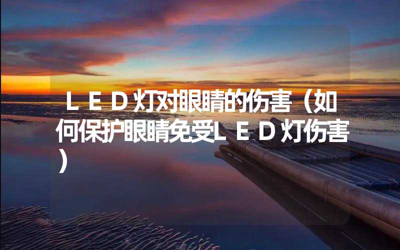 LED灯对眼睛的伤害（如何保护眼睛免受LED灯伤害）