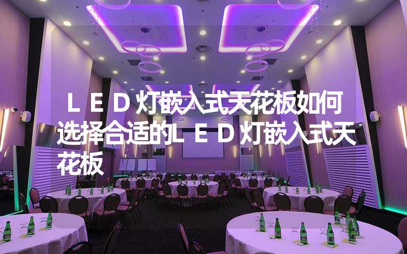LED灯嵌入式天花板如何选择合适的LED灯嵌入式天花板
