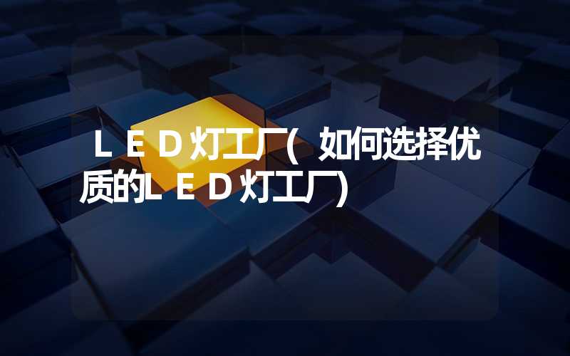 LED灯工厂(如何选择优质的LED灯工厂)