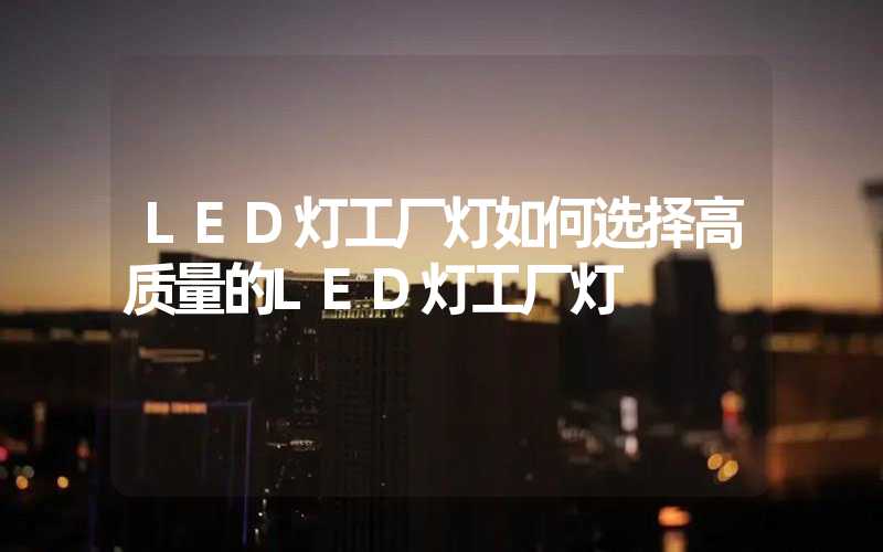 LED灯工厂灯如何选择高质量的LED灯工厂灯