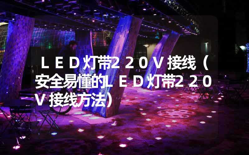 LED灯带220V接线（安全易懂的LED灯带220V接线方法）