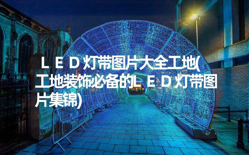 LED灯带图片大全工地(工地装饰必备的LED灯带图片集锦)