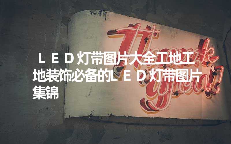 LED灯带图片大全工地工地装饰必备的LED灯带图片集锦