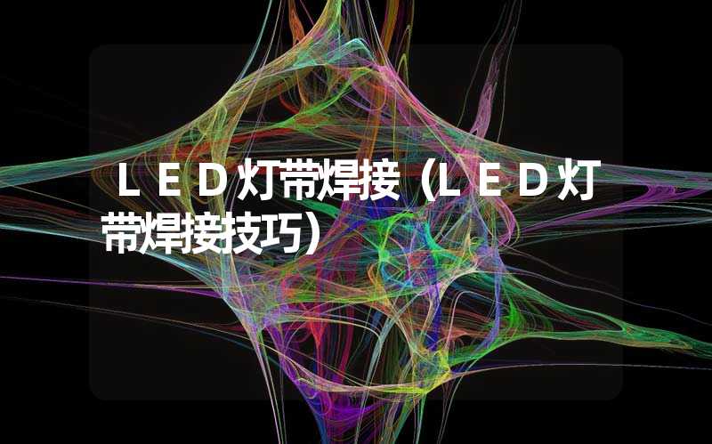 LED灯带焊接（LED灯带焊接技巧）