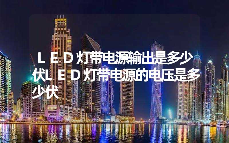 LED灯带电源输出是多少伏LED灯带电源的电压是多少伏