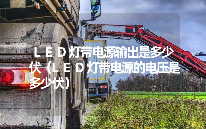 LED灯带电源输出是多少伏（LED灯带电源的电压是多少伏）